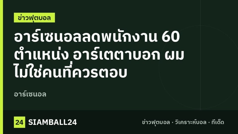 อาร์เซนอลลดพนักงาน 60 ตำแหน่ง อาร์เตตาบอก ผมไม่ใช่คนที่ควรตอบ