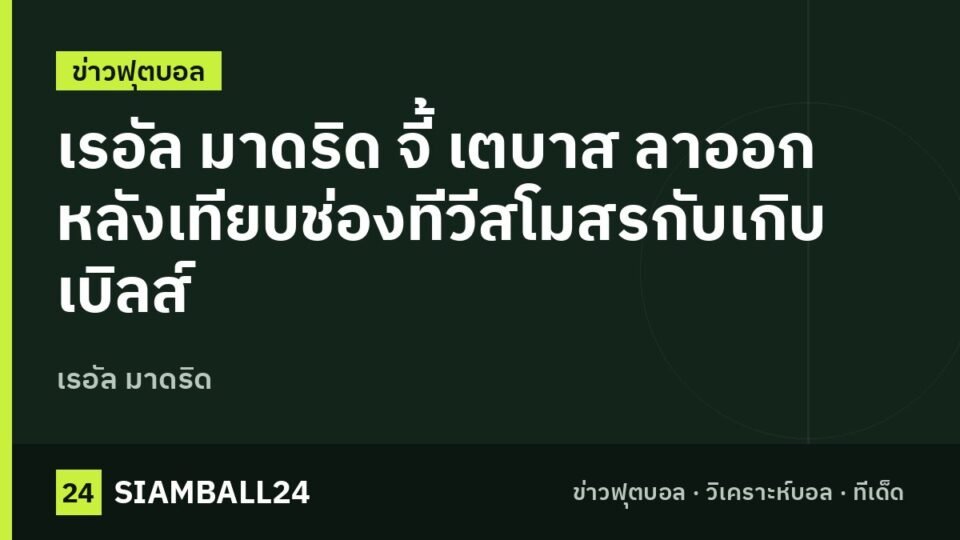 เรอัล มาดริด จี้ เตบาส ลาออก หลังเทียบช่องทีวีสโมสรกับเกิบเบิลส์